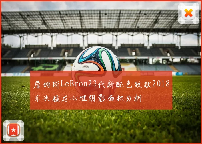 詹姆斯LeBron23代新配色致敬2018东决猛龙心理阴影面积分析