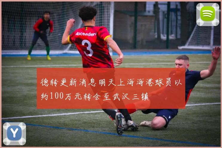 德转更新消息明天上海海港球员以约100万元转会至武汉三镇
