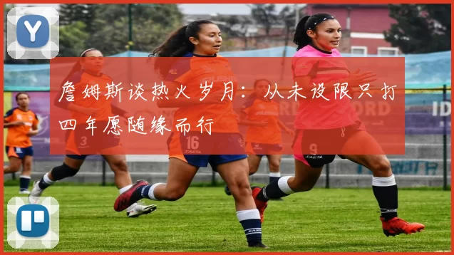 詹姆斯谈热火岁月：从未设限只打四年愿随缘而行