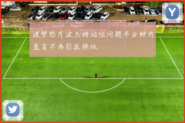 追梦怒斥波杰姆站位问题半分钟内直言不讳引发热议