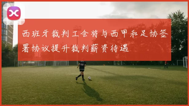 西班牙裁判工会将与西甲和足协签署协议提升裁判薪资待遇