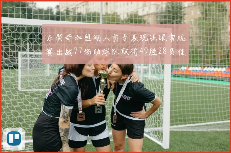 东契奇加盟湖人首季表现亮眼常规赛出战77场助球队取得49胜28负佳绩