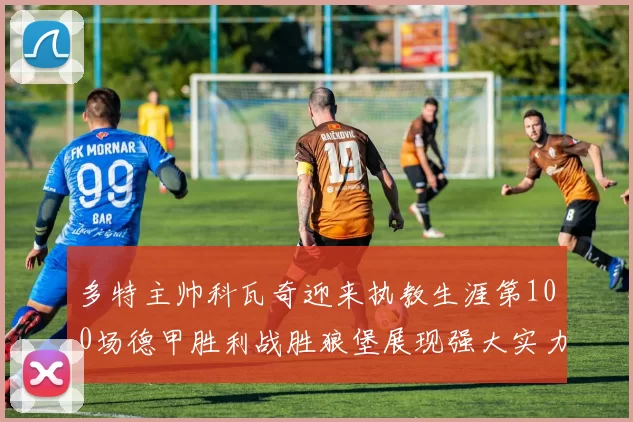 多特主帅科瓦奇迎来执教生涯第100场德甲胜利战胜狼堡展现强大实力