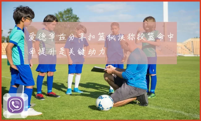 爱德华兹分享扣篮秘诀称投篮命中率提升是关键动力