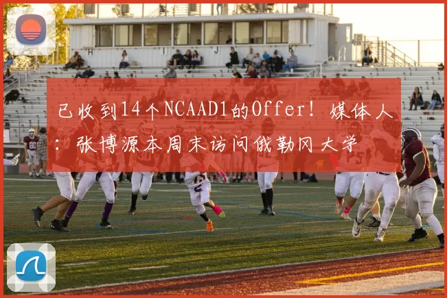 已收到14个NCAAD1的Offer！媒体人：张博源本周末访问俄勒冈大学