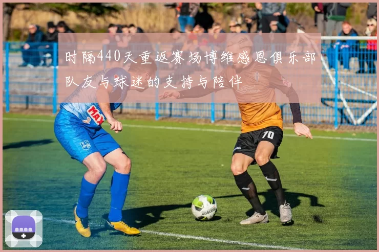时隔440天重返赛场博维感恩俱乐部队友与球迷的支持与陪伴