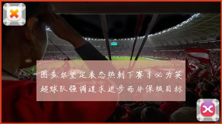 图多尔坚定表态热刺下赛季必为英超球队强调追求进步而非保级目标