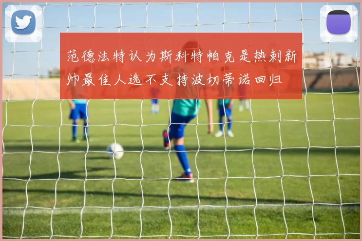 范德法特认为斯科特帕克是热刺新帅最佳人选不支持波切蒂诺回归