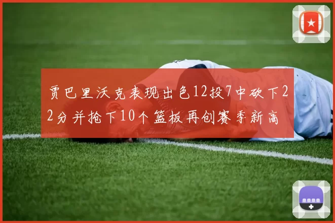 贾巴里沃克表现出色12投7中砍下22分并抢下10个篮板再创赛季新高