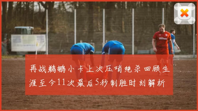 再战鹈鹕小卡上次压哨绝杀回顾生涯至今11次最后5秒制胜时刻解析