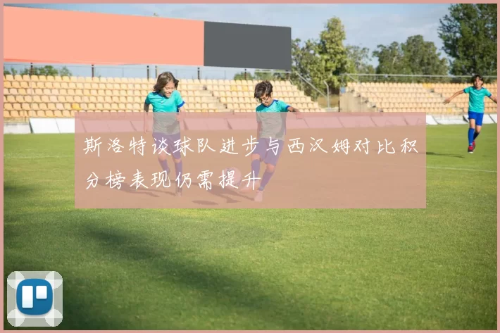 斯洛特谈球队进步与西汉姆对比积分榜表现仍需提升