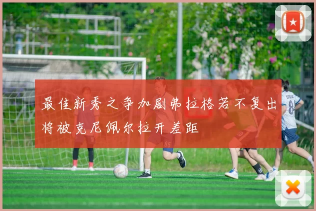 最佳新秀之争加剧弗拉格若不复出将被克尼佩尔拉开差距