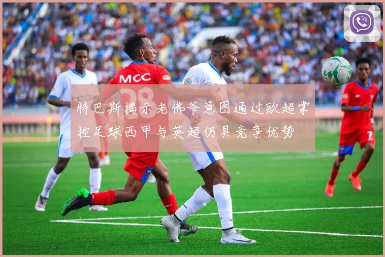 特巴斯揭示老佛爷意图通过欧超掌控足球西甲与英超仍具竞争优势