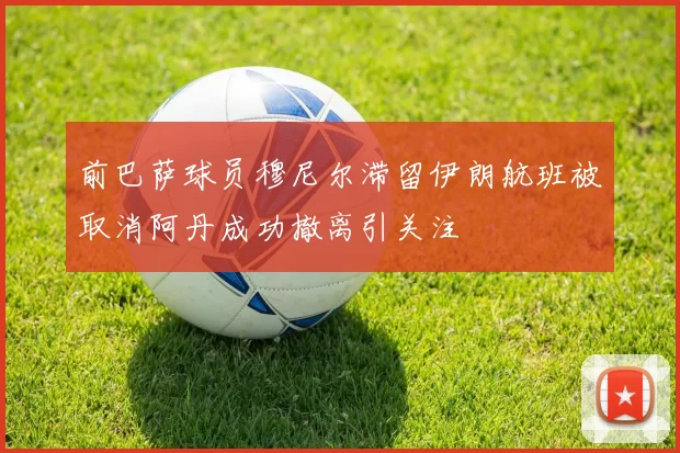 前巴萨球员穆尼尔滞留伊朗航班被取消阿丹成功撤离引关注