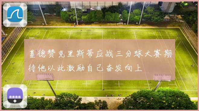 基德赞克里斯蒂应战三分球大赛期待他以此激励自己奋发向上