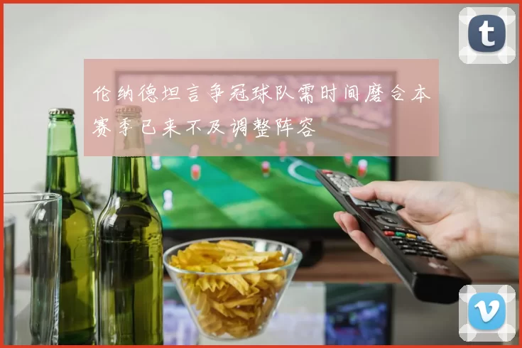 伦纳德坦言争冠球队需时间磨合本赛季已来不及调整阵容