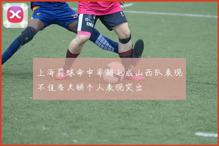 上海罚球命中率超七成山西队表现不佳洛夫顿个人表现突出