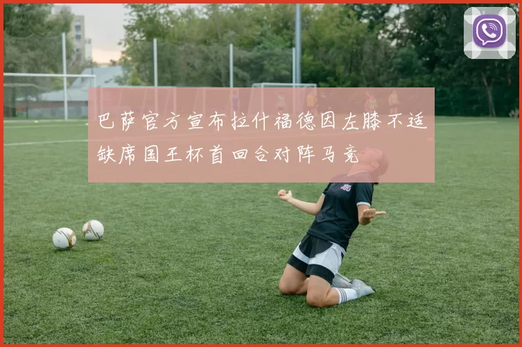 巴萨官方宣布拉什福德因左膝不适缺席国王杯首回合对阵马竞