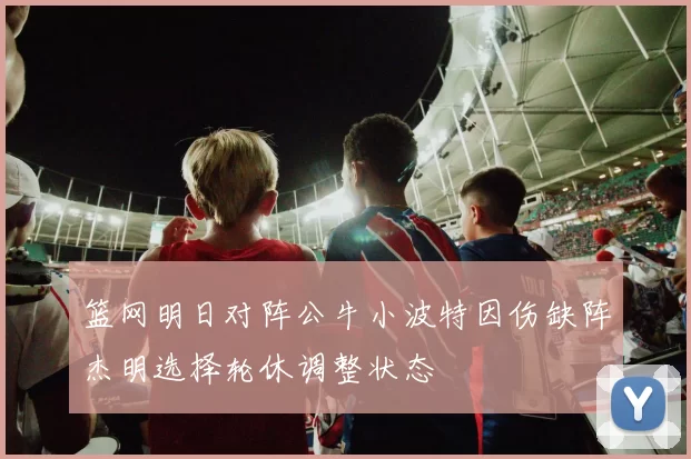 篮网明日对阵公牛小波特因伤缺阵杰明选择轮休调整状态