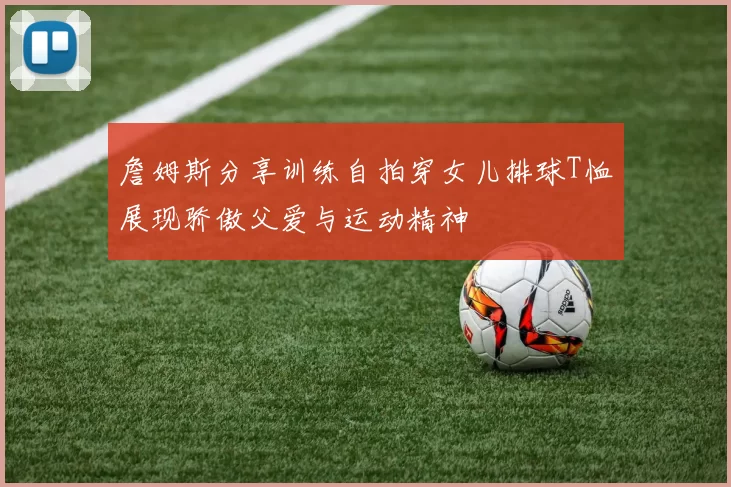 詹姆斯分享训练自拍穿女儿排球T恤展现骄傲父爱与运动精神